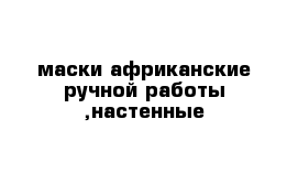 маски африканские ручной работы ,настенные